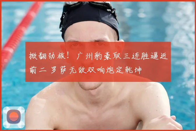 掀翻劲旅！广州豹豪取三连胜逼近前二 罗萨无敌双响炮定乾坤
