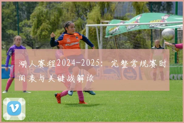 湖人赛程2024-2025：完整常规赛时间表与关键战解读