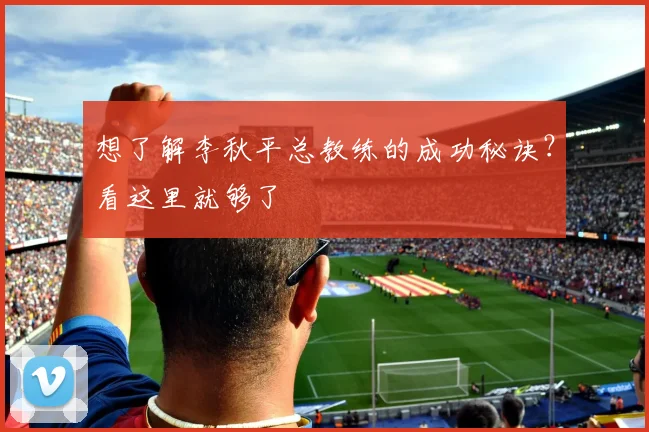 想了解李秋平总教练的成功秘诀?看这里就够了