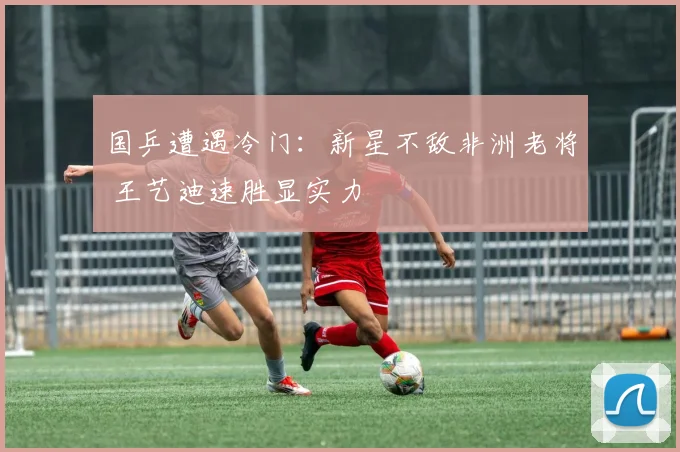 国乒遭遇冷门:新星不敌非洲老将 王艺迪速胜显实力