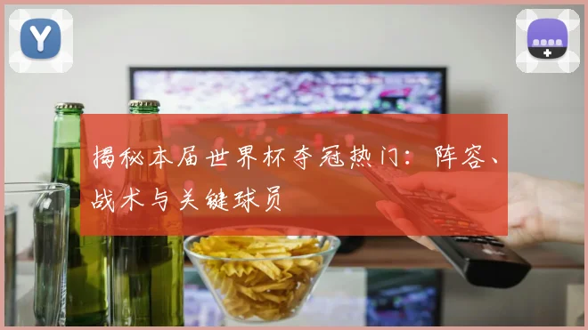 揭秘本届世界杯夺冠热门:阵容、战术与关键球员