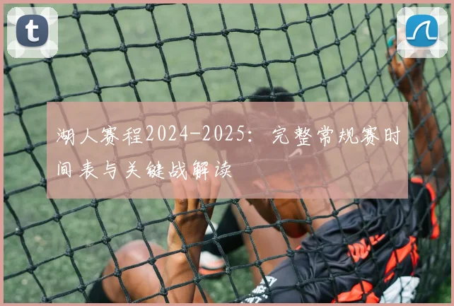 湖人赛程2024-2025：完整常规赛时间表与关键战解读