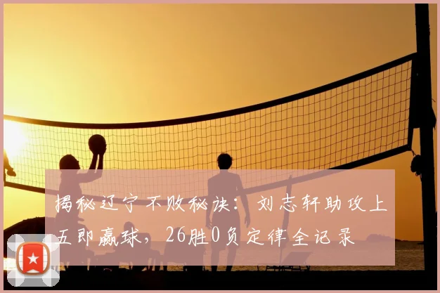 揭秘辽宁不败秘诀：刘志轩助攻上五即赢球，26胜0负定律全记录