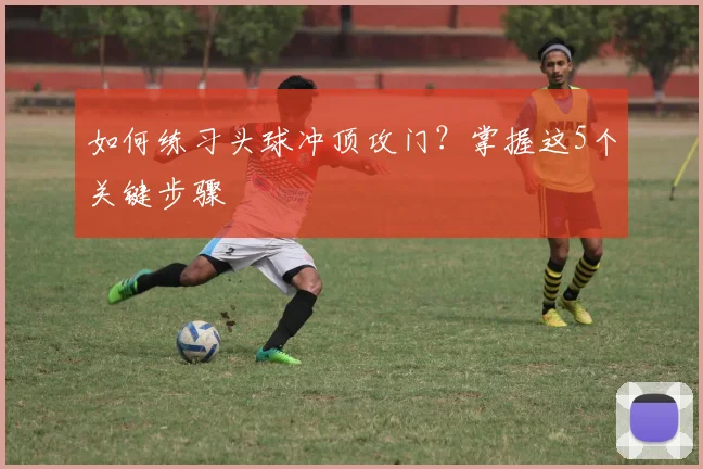 如何练习头球冲顶攻门？掌握这5个关键步骤