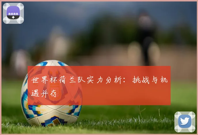 世界杯荷兰队实力分析：挑战与机遇并存