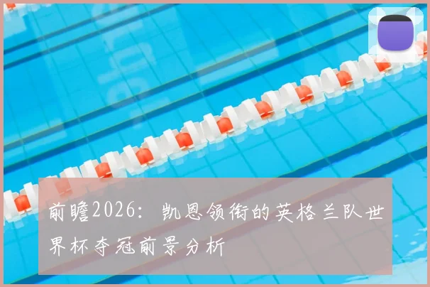 前瞻2026:凯恩领衔的英格兰队世界杯夺冠前景分析