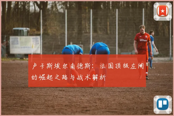 卢卡斯埃尔南德斯：法国顶级左闸的崛起之路与战术解析