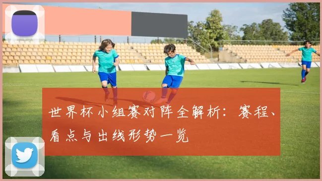 世界杯小组赛对阵全解析:赛程、看点与出线形势一览