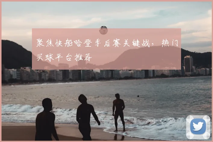 聚焦快船哈登季后赛关键战，热门买球平台推荐