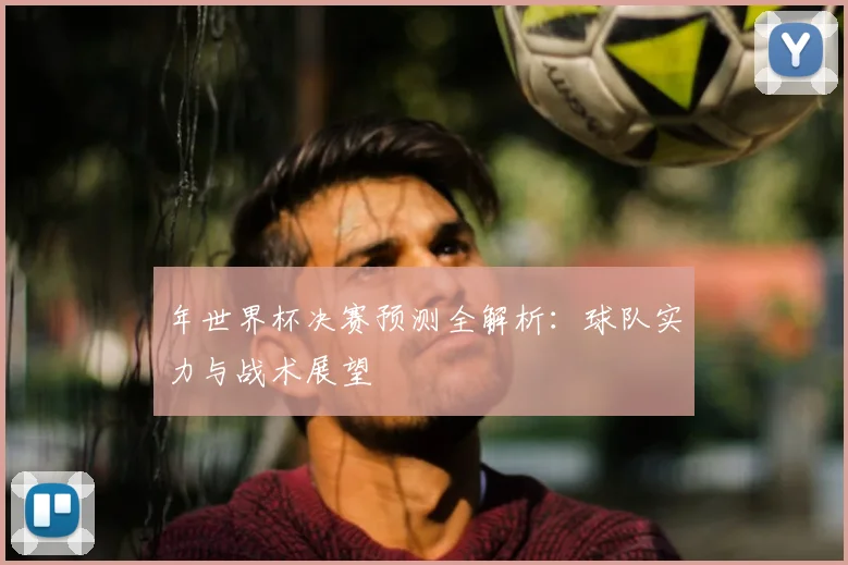 年世界杯决赛预测全解析：球队实力与战术展望