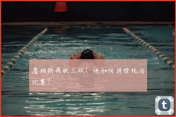 詹姆斯再砍三双!他如何持续统治比赛?