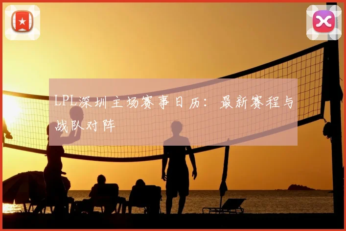 LPL深圳主场赛事日历：最新赛程与战队对阵