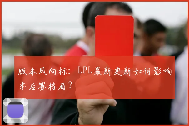 版本风向标：LPL最新更新如何影响季后赛格局？
