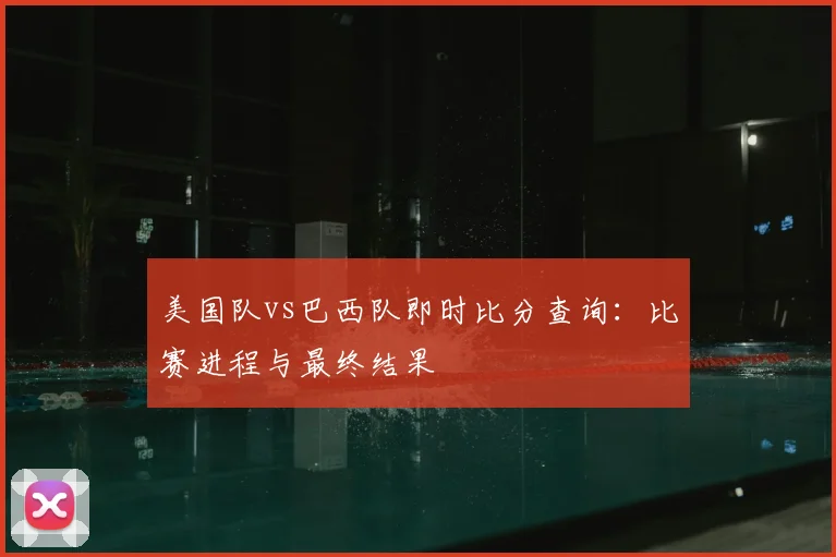 美国队vs巴西队即时比分查询:比赛进程与最终结果