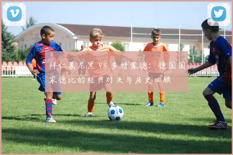 拜仁慕尼黑 vs 多特蒙德:德国国家德比的经典对决与历史回顾