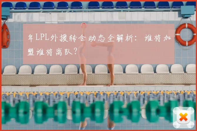年LPL外援转会动态全解析:谁将加盟谁将离队?