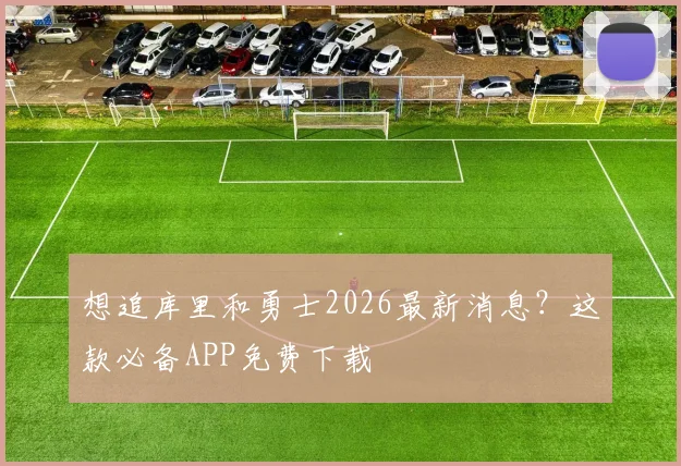 想追库里和勇士2026最新消息？这款必备APP免费下载
