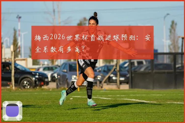 梅西2026世界杯首战进球预测：安全系数有多高？