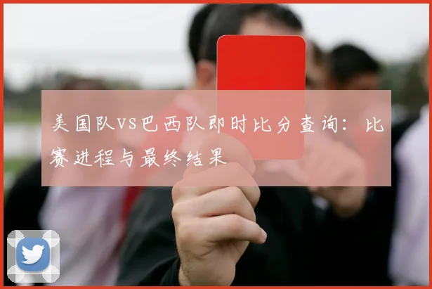 美国队vs巴西队即时比分查询:比赛进程与最终结果