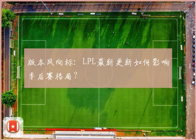 版本风向标：LPL最新更新如何影响季后赛格局？