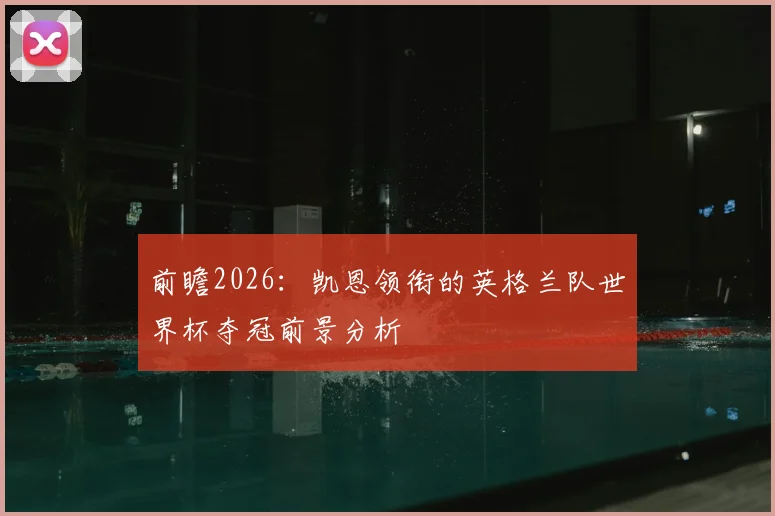 前瞻2026：凯恩领衔的英格兰队世界杯夺冠前景分析